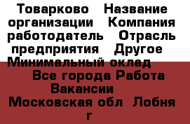 Товарково › Название организации ­ Компания-работодатель › Отрасль предприятия ­ Другое › Минимальный оклад ­ 9 000 - Все города Работа » Вакансии   . Московская обл.,Лобня г.